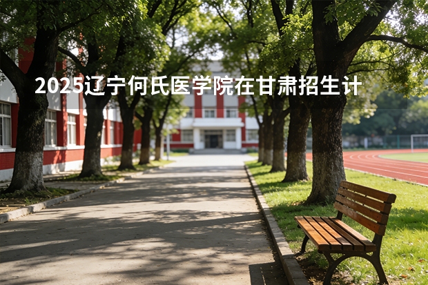 2025辽宁何氏医学院在甘肃招生计划多少人