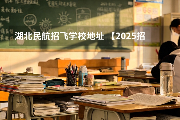 湖北民航招飞学校地址 【2025招飞专栏1】中飞院2025年飞行技术专业招生简章