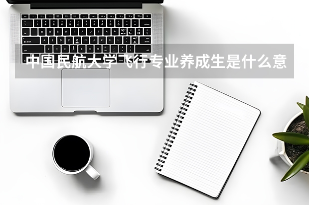 中国民航大学飞行专业养成生是什么意思