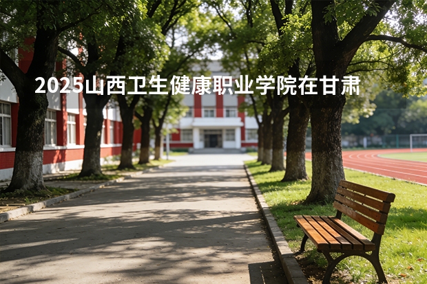 2025山西卫生健康职业学院在甘肃招生计划多少人