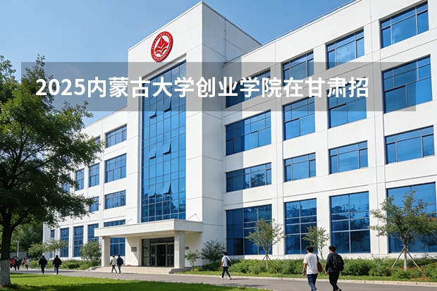 2025内蒙古大学创业学院在甘肃招生计划多少人