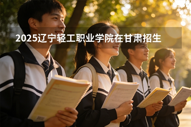 2025辽宁轻工职业学院在甘肃招生计划多少人