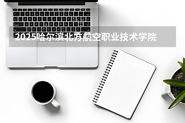 2025哈尔滨北方航空职业技术学院在甘肃招生计划多少人
