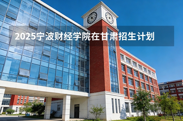 2025宁波财经学院在甘肃招生计划多少人