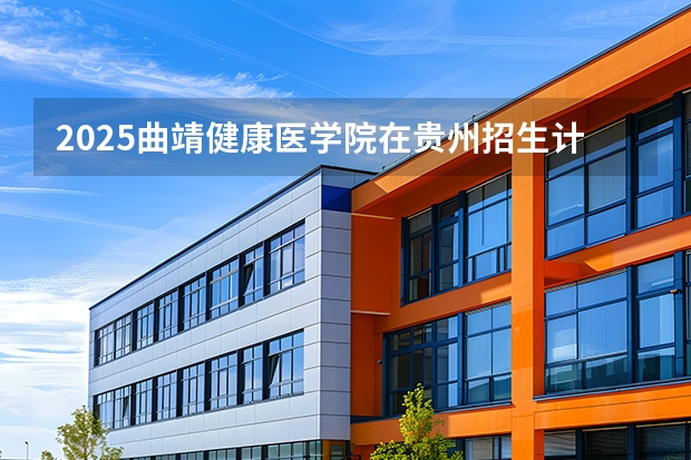 2025曲靖健康医学院在贵州招生计划多少人