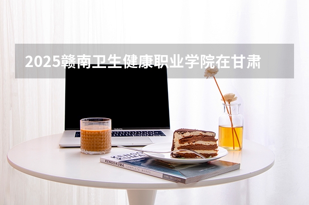 2025赣南卫生健康职业学院在甘肃招生计划多少人