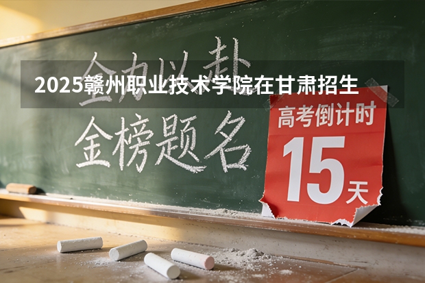 2025赣州职业技术学院在甘肃招生计划多少人