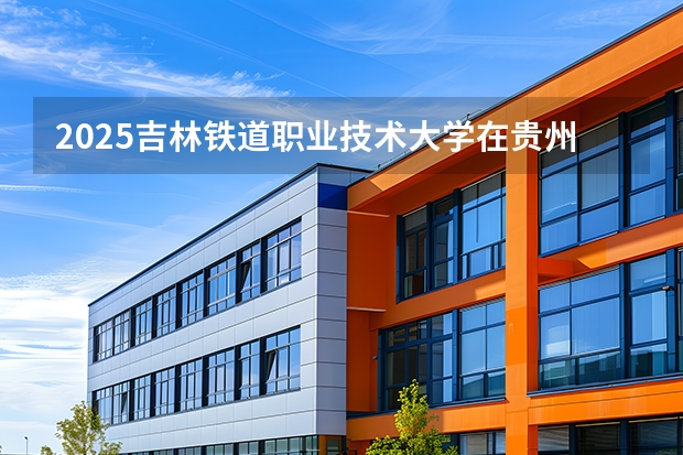2025吉林铁道职业技术大学在贵州招生计划多少人