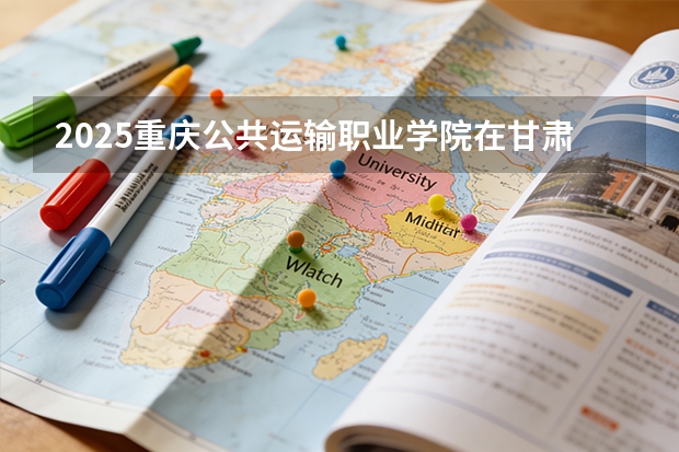 2025重庆公共运输职业学院在甘肃招生计划多少人