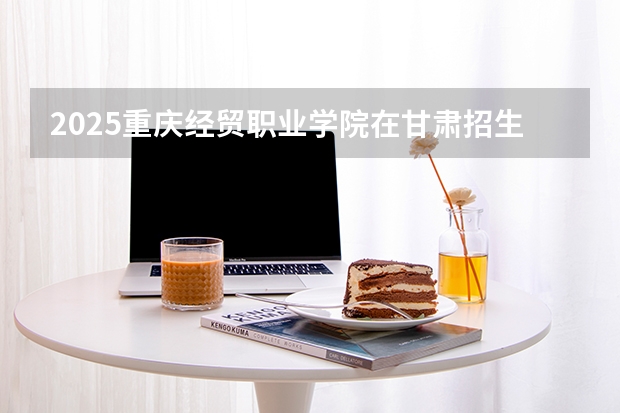 2025重庆经贸职业学院在甘肃招生计划多少人